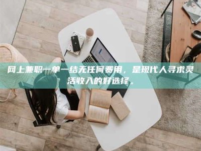 西宁网上兼职一单一结无任何费用，是现代人寻求灵活收入的好选择。