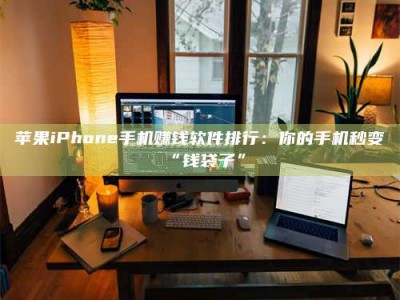 西宁苹果iPhone手机赚钱软件排行：你的手机秒变“钱袋子”