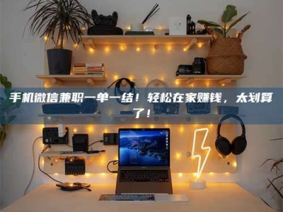 西宁手机微信兼职一单一结！轻松在家赚钱，太划算了！