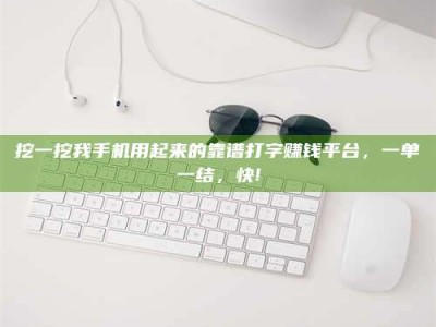 西宁挖一挖我手机用起来的靠谱打字赚钱平台，一单一结，快!