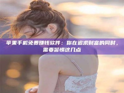 西宁苹果手机免费赚钱软件：你在追求财富的同时，需要警惕这几点