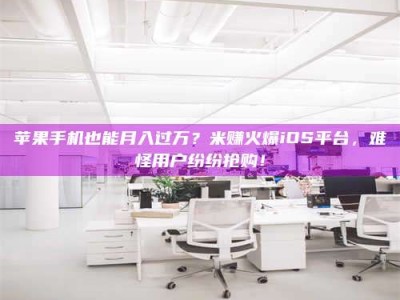 西宁苹果手机也能月入过万？米赚火爆iOS平台，难怪用户纷纷抢购！