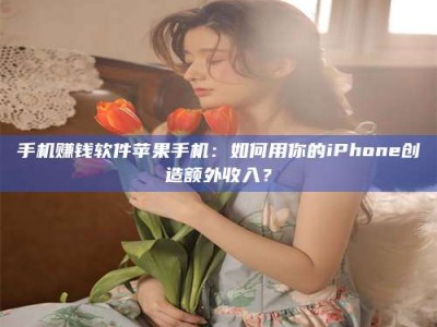 西宁手机赚钱软件苹果手机：如何用你的iPhone创造额外收入？