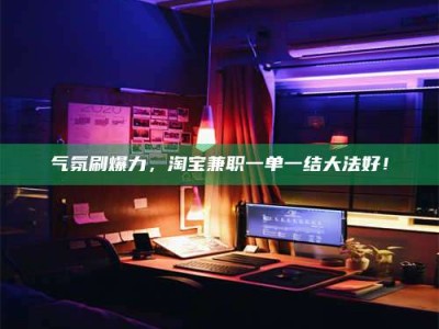 西宁气氛刷爆力，淘宝兼职一单一结大法好！