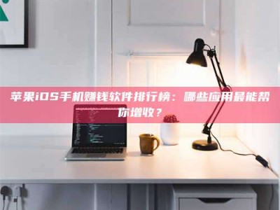 西宁苹果iOS手机赚钱软件排行榜：哪些应用最能帮你增收？
