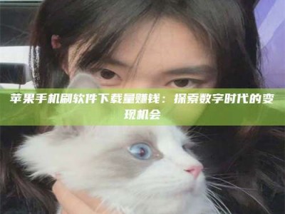 西宁苹果手机刷软件下载量赚钱：探索数字时代的变现机会