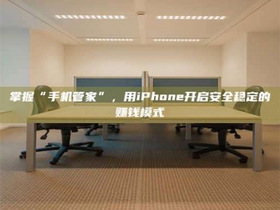 西宁掌握“手机管家”，用iPhone开启安全稳定的赚钱模式