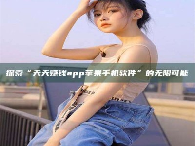 西宁探索“天天赚钱app苹果手机软件”的无限可能
