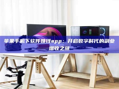 西宁苹果手机下软件赚钱app：开启数字时代的副业增收之旅