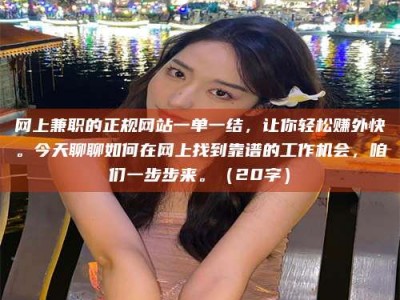 西宁网上兼职的正规网站一单一结，让你轻松赚外快。今天聊聊如何在网上找到靠谱的工作机会，咱们一步步来。（20字）